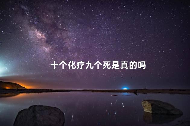 十个化疗九个死是真的吗，化疗能把人化疗死吗