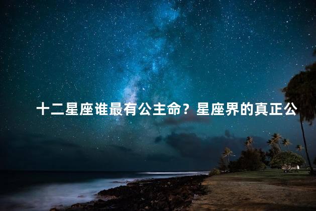 十二星座谁最有公主命？星座界的真正公主是谁？