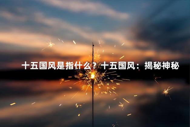 十五国风是指什么？十五国风：揭秘神秘的国际音乐潮流