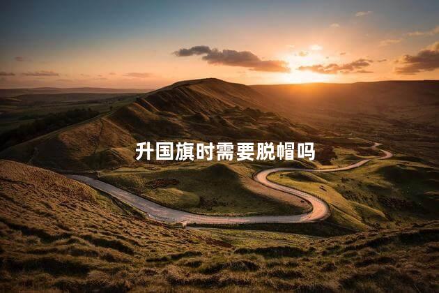 升国旗时需要脱帽吗，升国旗需要脱帽吗