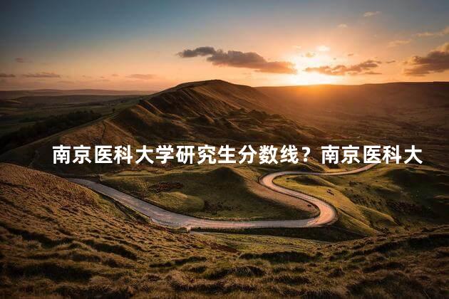 南京医科大学研究生分数线？南京医科大学研究生录取分数线发布
