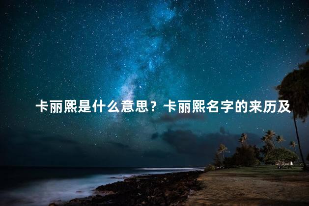 卡丽熙是什么意思？卡丽熙名字的来历及含义解析