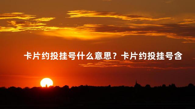 卡片约投挂号什么意思？卡片约投挂号含义解析