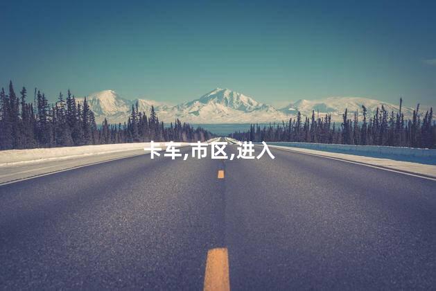 皮卡车可以进市区吗？皮卡车能否进入市区需知的重要信息
