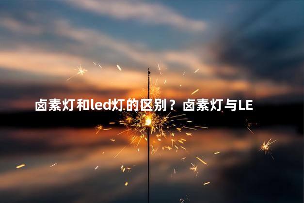 卤素灯和led灯的区别？卤素灯与LED灯的区别