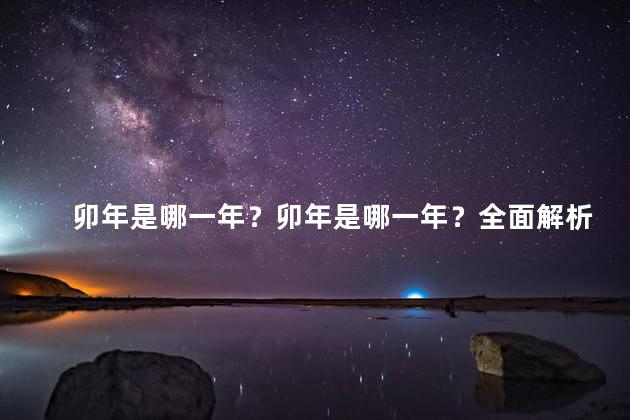 卯年是哪一年？卯年是哪一年？全面解析卯年的年份