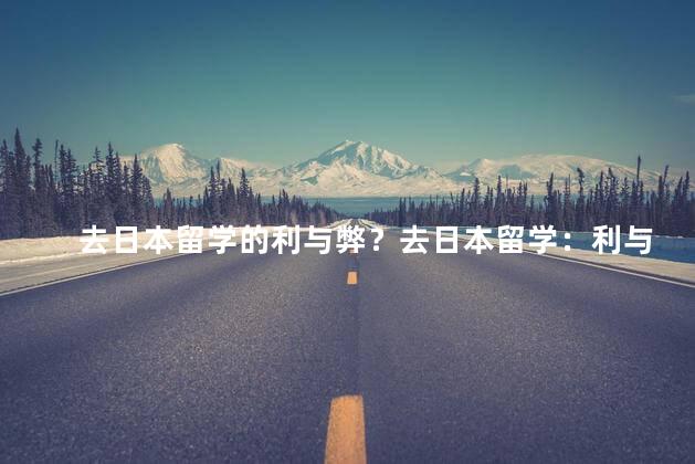 去日本留学的利与弊？去日本留学：利与弊一览