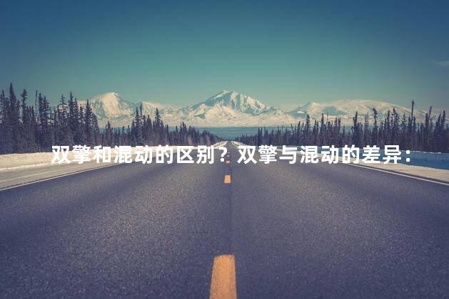 双擎和混动的区别？双擎与混动的差异：了解主要区别