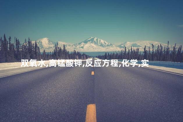 高锰酸钾双氧水反应方程式？高锰酸钾与双氧水的化学反应