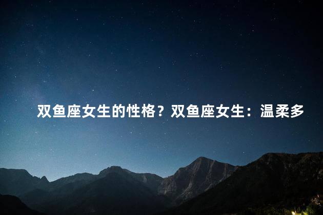 双鱼座女生的性格？双鱼座女生：温柔多情的星座美少女