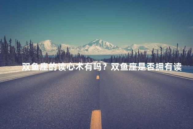 双鱼座的读心术有吗？双鱼座是否拥有读心术