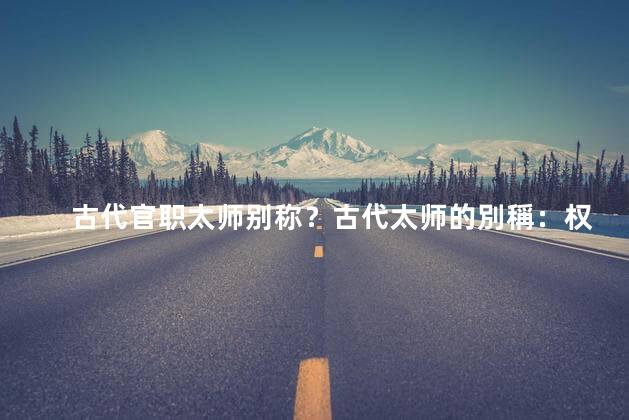 古代官职太师别称？古代太师的別稱：权臣太师
