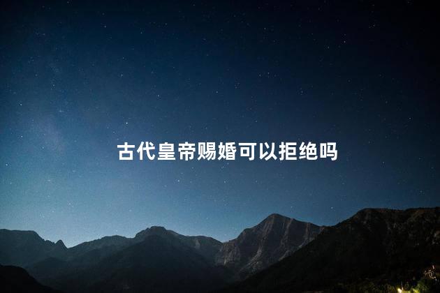 古代皇帝赐婚可以拒绝吗