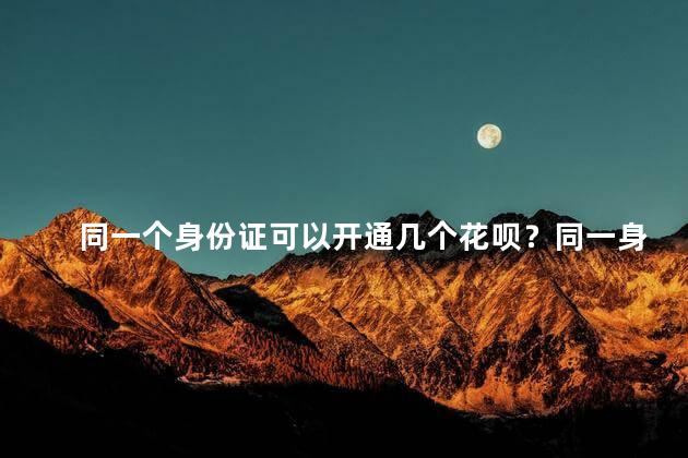 同一个身份证可以开通几个花呗？同一身份证可开通几个花呗，限制条数揭秘