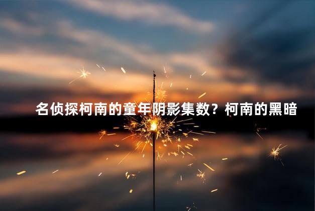 名侦探柯南的童年阴影集数？柯南的黑暗童年回忆：揭秘童年阴影！
