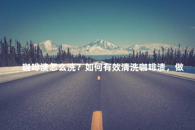 咖啡渍怎么洗？如何有效清洗咖啡渍，做到全新无痕