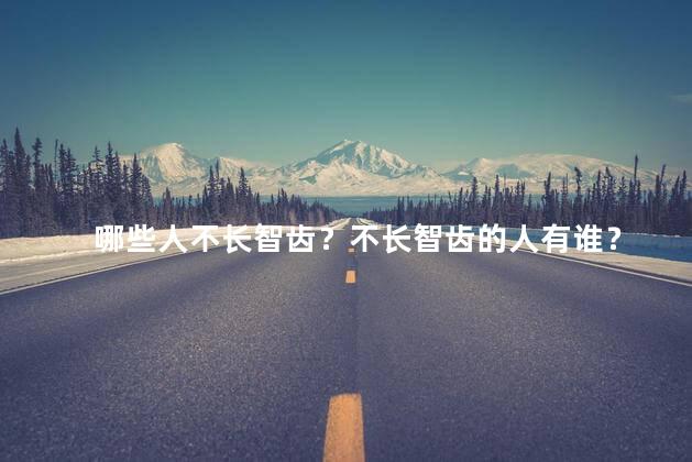 哪些人不长智齿？不长智齿的人有谁？