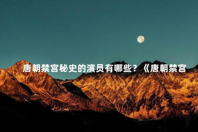 唐朝禁宫秘史的演员有哪些？《唐朝禁宫秘史》剧中的演员名单闪亮登场