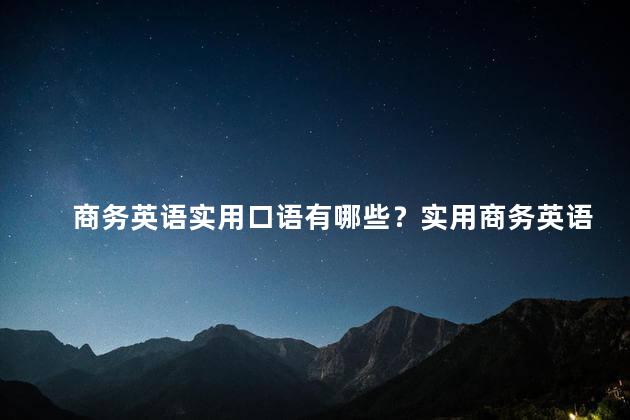 商务英语实用口语有哪些？实用商务英语口语技巧