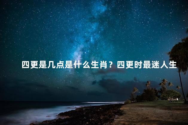 四更是几点是什么生肖？四更时最迷人生肖，有你的吗？