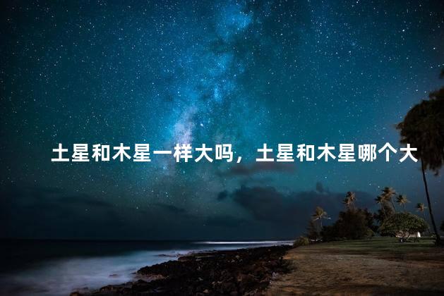土星和木星一样大吗，土星和木星哪个大