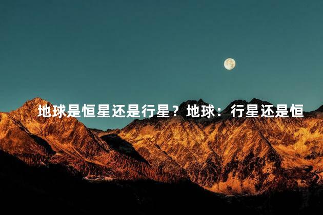 地球是恒星还是行星？地球：行星还是恒星？重要问答！