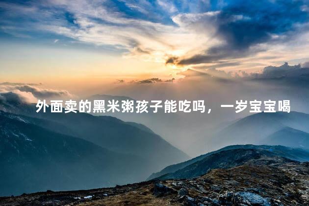 外面卖的黑米粥孩子能吃吗，一岁宝宝喝黑米糊好不好
