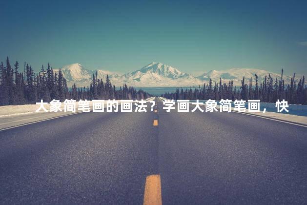 大象简笔画的画法？学画大象简笔画，快速上手，轻松画出可爱形象