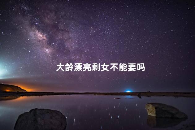 大龄漂亮剩女不能要吗