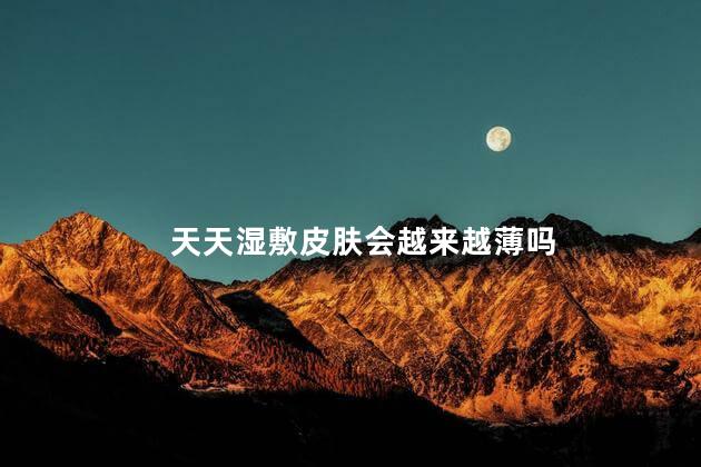 天天湿敷皮肤会越来越薄吗，屏障受损能湿敷吗