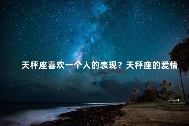 天秤座喜欢一个人的表现？天秤座的爱情表现真心实意
