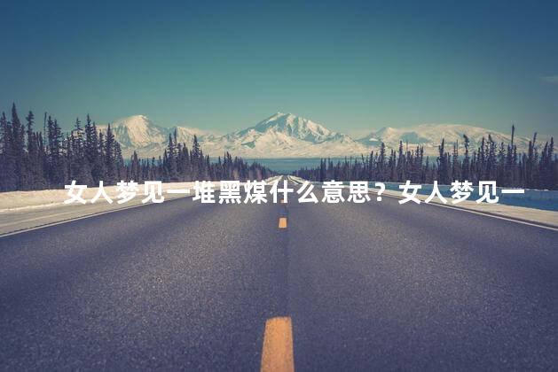 女人梦见一堆黑煤什么意思？女人梦见一堆黑煤意味着什么？