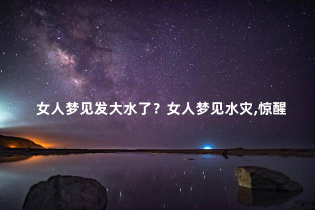 女人梦见发大水了？女人梦见水灾，惊醒的瞬间