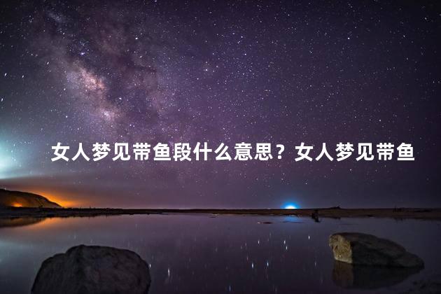 女人梦见带鱼段什么意思？女人梦见带鱼是什么寓意？