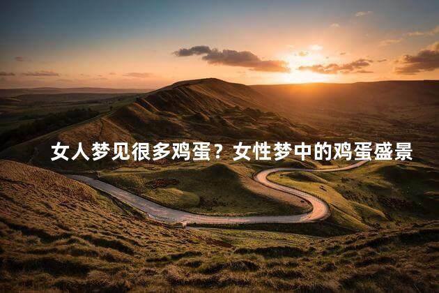 女人梦见很多鸡蛋？女性梦中的鸡蛋盛景：一览无遗！