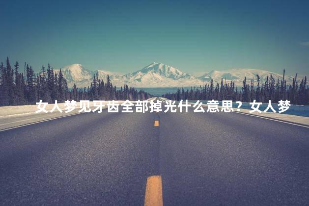 女人梦见牙齿全部掉光什么意思？女人梦见牙齿全部脱落的意义是什么