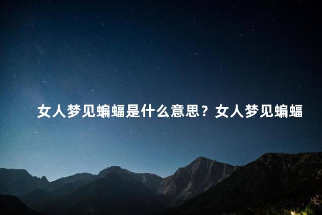 女人梦见蝙蝠是什么意思？女人梦见蝙蝠，意味着什么？