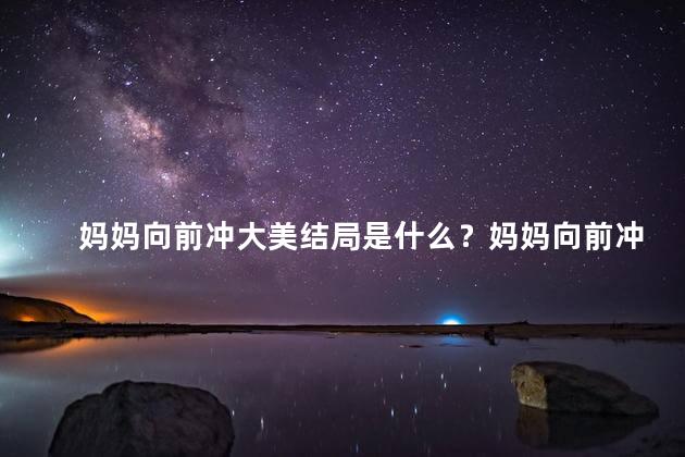 妈妈向前冲大美结局是什么？妈妈向前冲：完美结局揭晓！