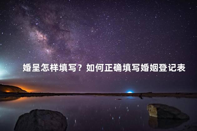 婚呈怎样填写？如何正确填写婚姻登记表？