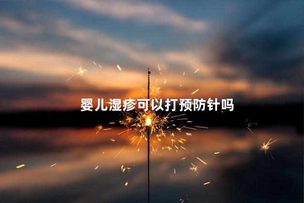 婴儿湿疹可以打预防针吗，婴儿湿疹能打预防针吗