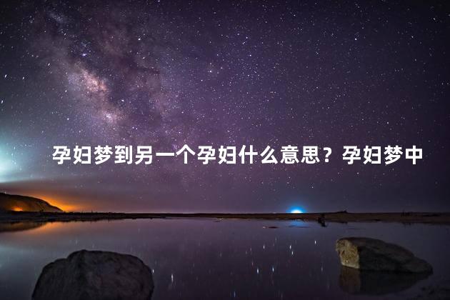 孕妇梦到另一个孕妇什么意思？孕妇梦中遇见另一个孕妇的含义