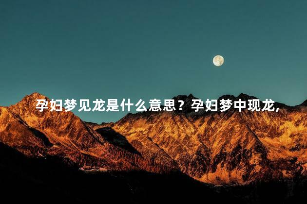孕妇梦见龙是什么意思？孕妇梦中现龙，预示着什么？
