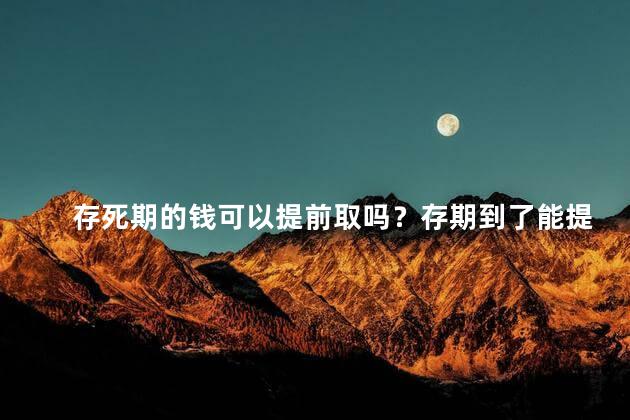 存死期的钱可以提前取吗？存期到了能提前取吗