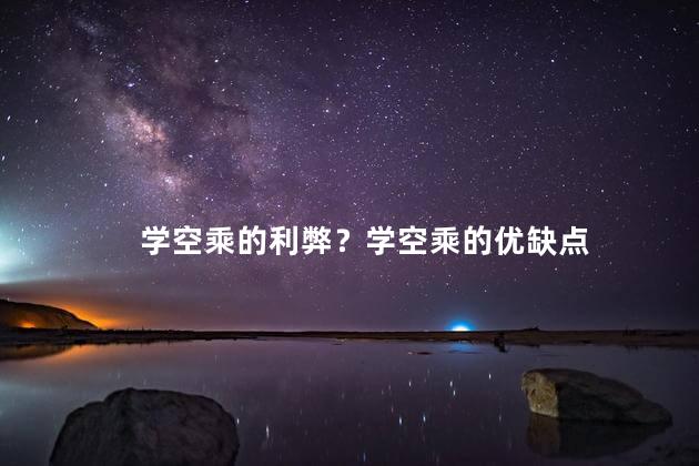 学空乘的利弊？学空乘的优缺点