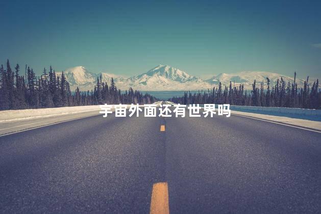 宇宙外面还有世界吗，宇宙外面还有宇宙吗