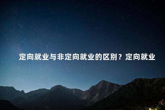 定向就业与非定向就业的区别？定向就业与非定向就业的区别