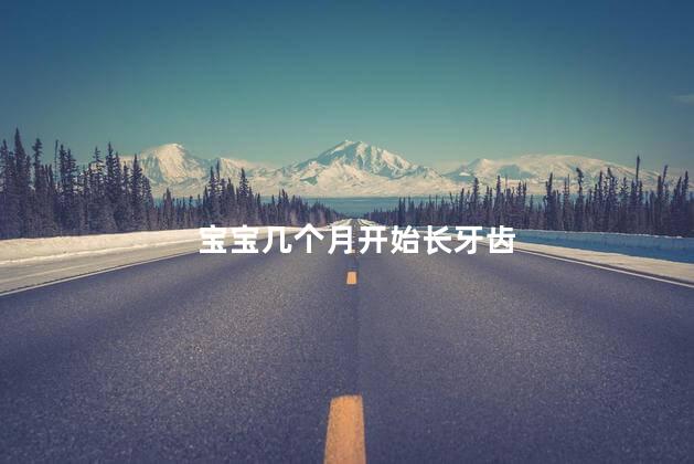 宝宝几个月开始长牙齿，婴儿几个月长牙齿