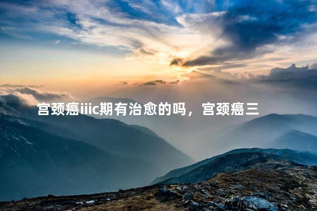 宫颈癌iiic期有治愈的吗，宫颈癌三期C1能治愈吗