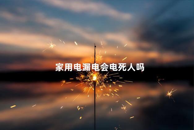 家用电漏电会电死人吗，地线漏电会电死人吗