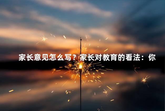 家长意见怎么写？家长对教育的看法：你的建议是什么？